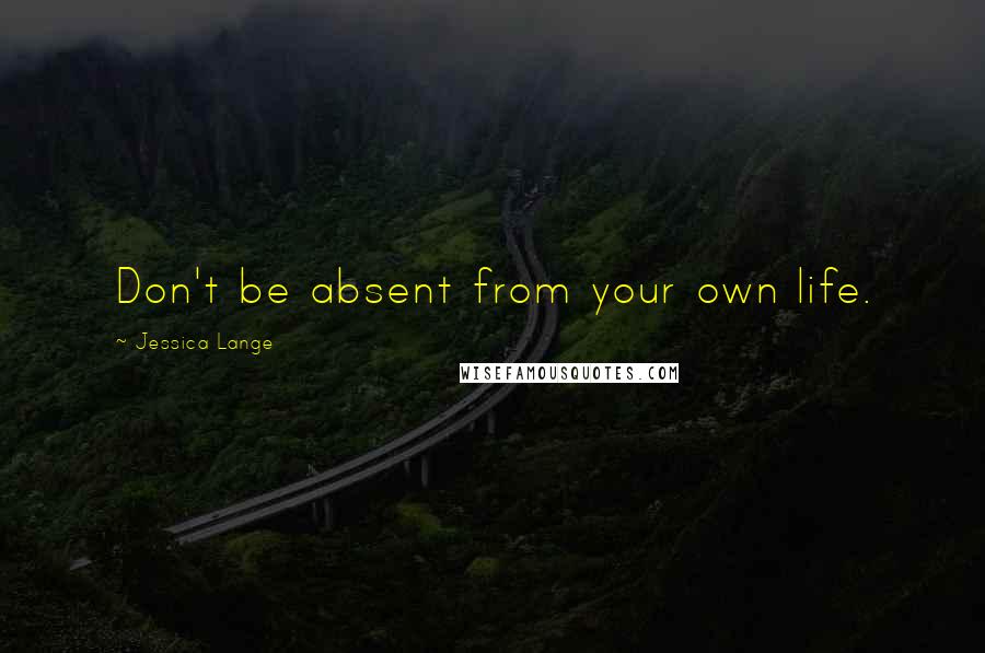 Jessica Lange Quotes: Don't be absent from your own life.