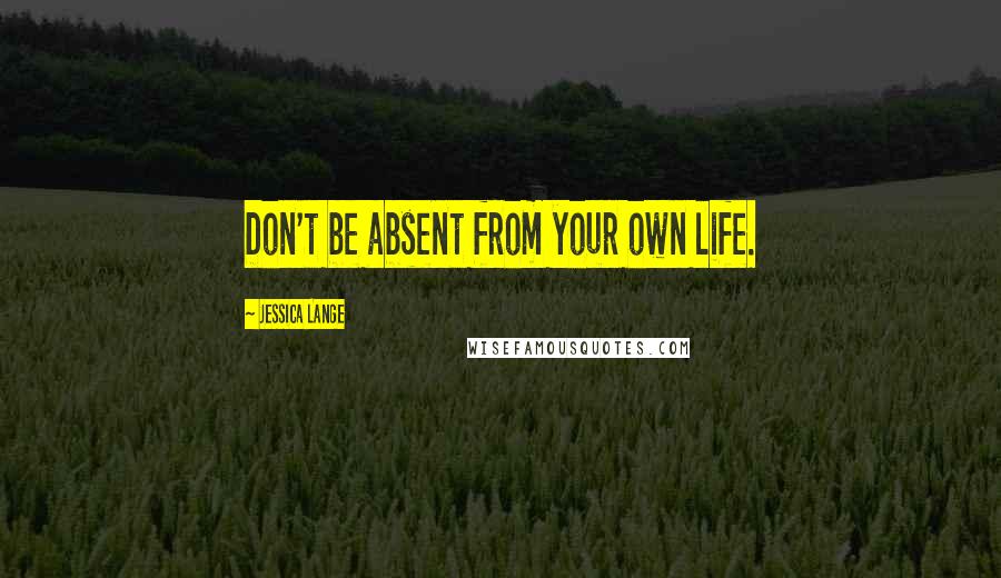Jessica Lange Quotes: Don't be absent from your own life.