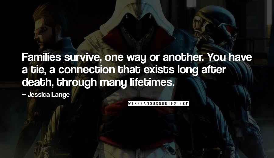 Jessica Lange Quotes: Families survive, one way or another. You have a tie, a connection that exists long after death, through many lifetimes.