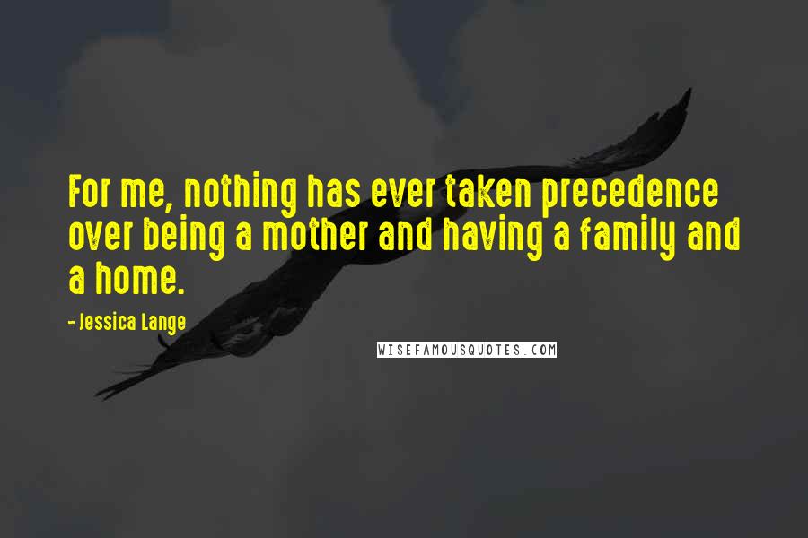 Jessica Lange Quotes: For me, nothing has ever taken precedence over being a mother and having a family and a home.