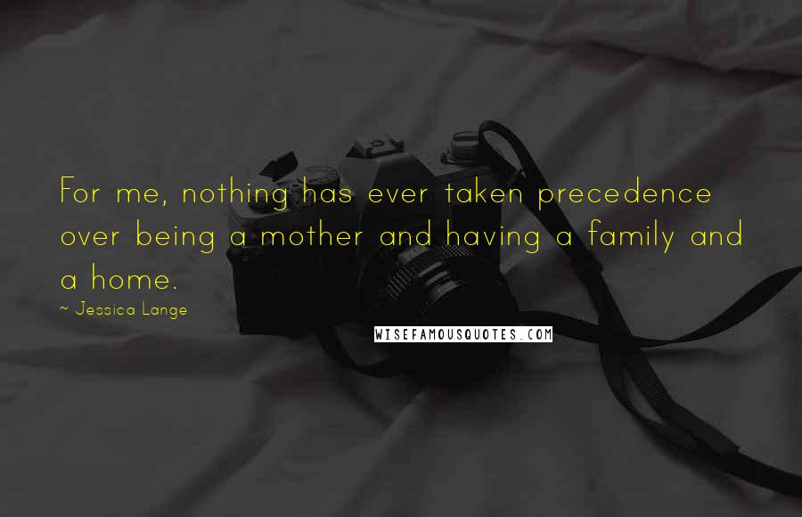 Jessica Lange Quotes: For me, nothing has ever taken precedence over being a mother and having a family and a home.