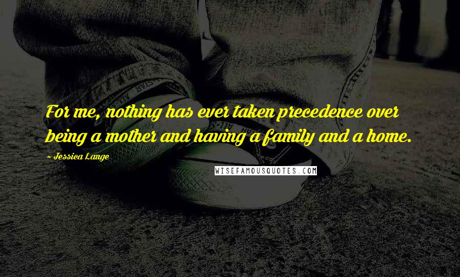 Jessica Lange Quotes: For me, nothing has ever taken precedence over being a mother and having a family and a home.