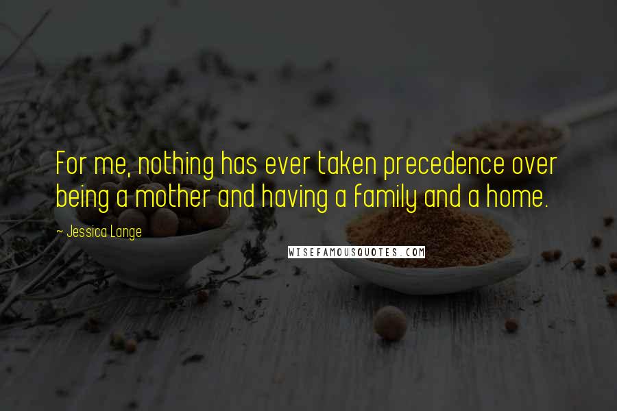 Jessica Lange Quotes: For me, nothing has ever taken precedence over being a mother and having a family and a home.