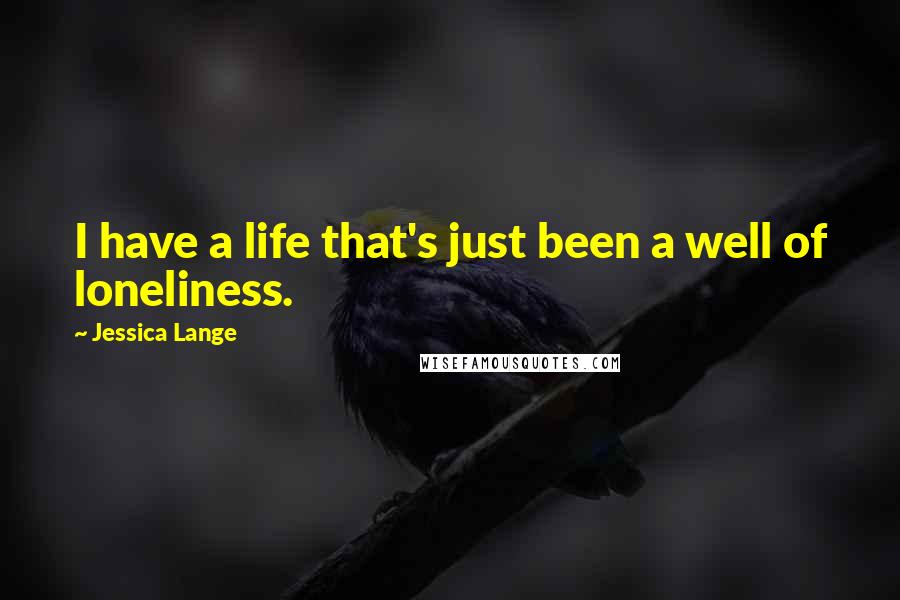 Jessica Lange Quotes: I have a life that's just been a well of loneliness.