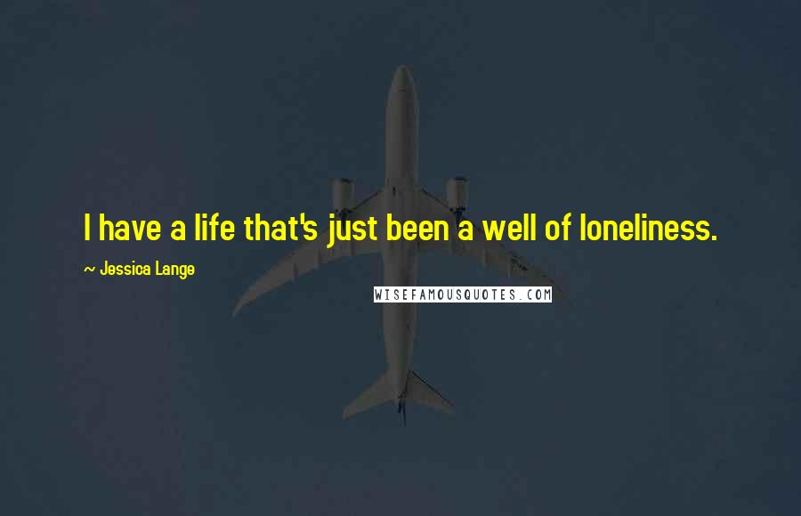 Jessica Lange Quotes: I have a life that's just been a well of loneliness.