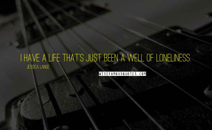 Jessica Lange Quotes: I have a life that's just been a well of loneliness.
