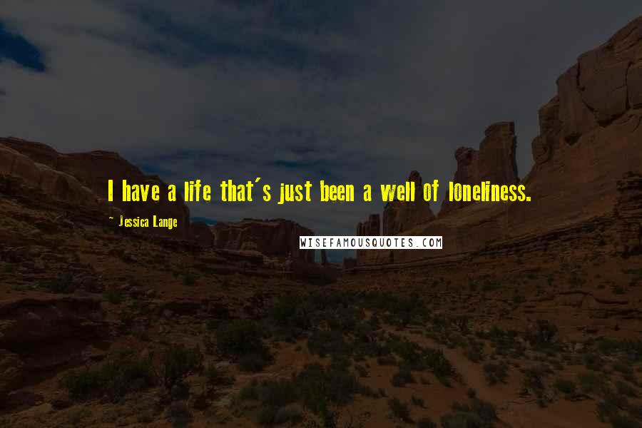 Jessica Lange Quotes: I have a life that's just been a well of loneliness.