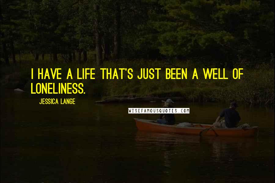 Jessica Lange Quotes: I have a life that's just been a well of loneliness.