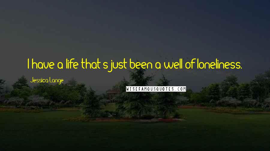 Jessica Lange Quotes: I have a life that's just been a well of loneliness.