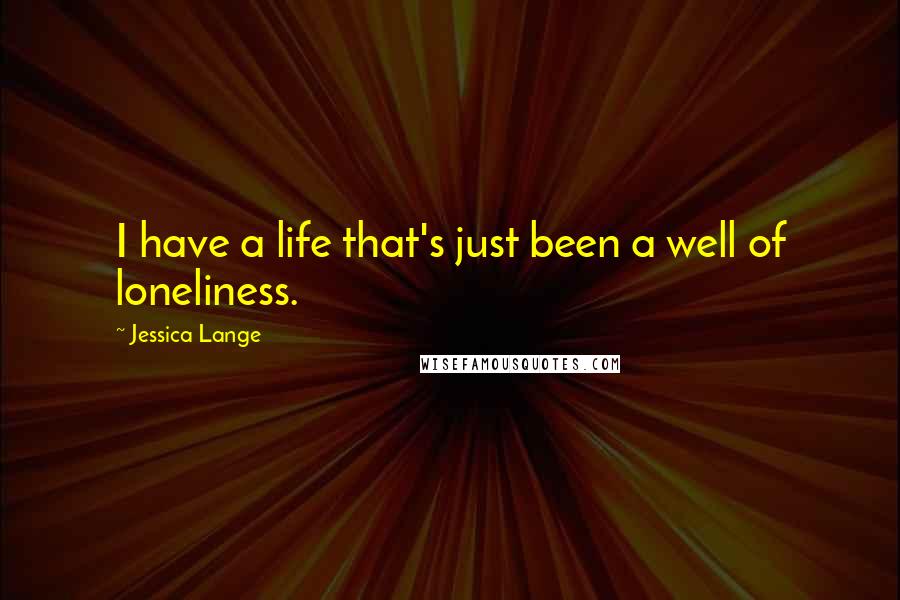 Jessica Lange Quotes: I have a life that's just been a well of loneliness.