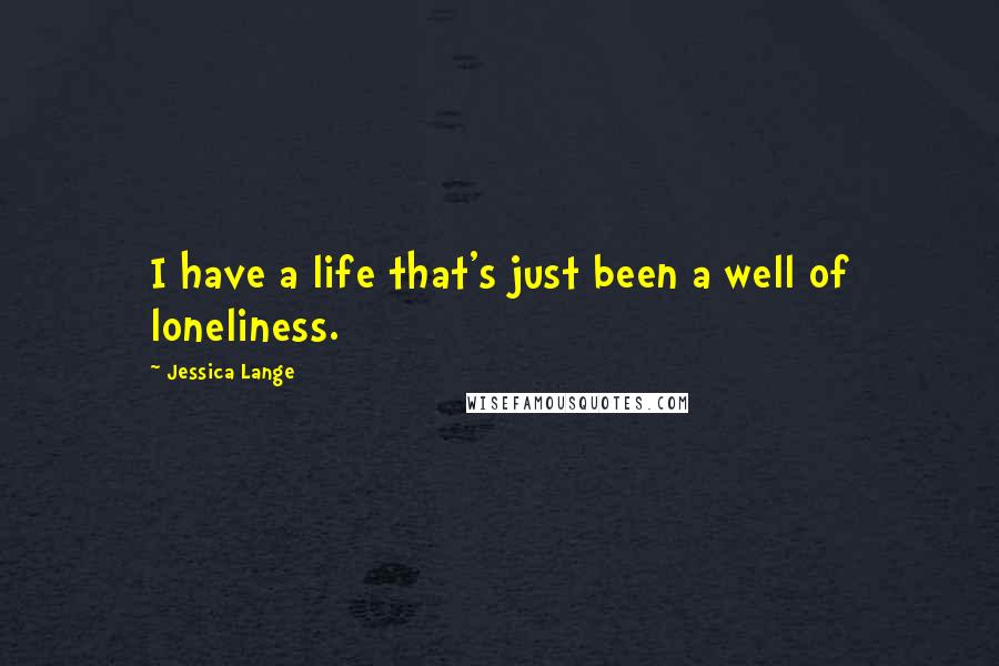 Jessica Lange Quotes: I have a life that's just been a well of loneliness.