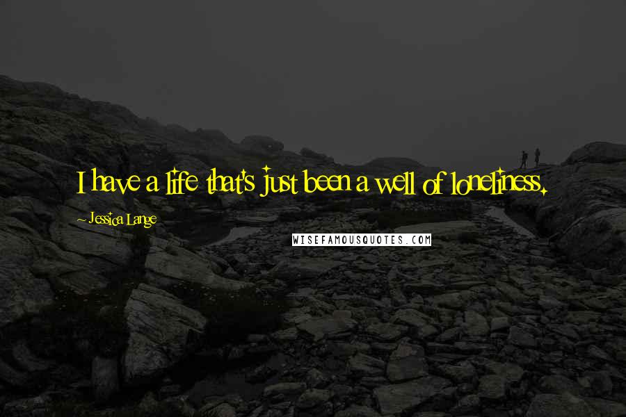 Jessica Lange Quotes: I have a life that's just been a well of loneliness.
