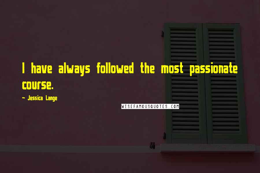 Jessica Lange Quotes: I have always followed the most passionate course.