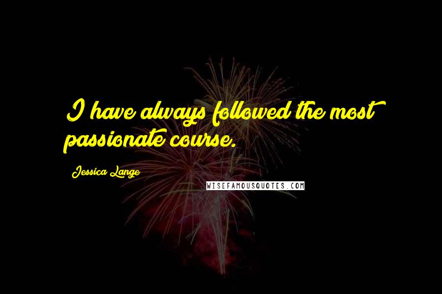 Jessica Lange Quotes: I have always followed the most passionate course.