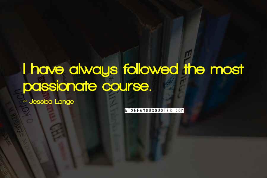 Jessica Lange Quotes: I have always followed the most passionate course.