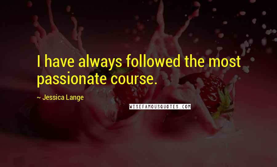 Jessica Lange Quotes: I have always followed the most passionate course.