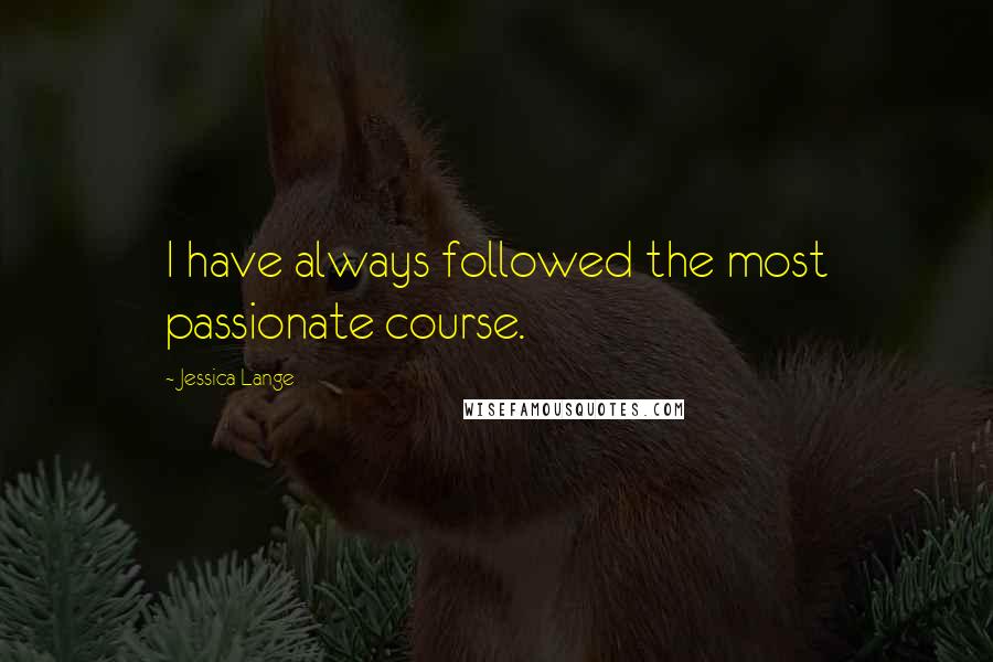 Jessica Lange Quotes: I have always followed the most passionate course.