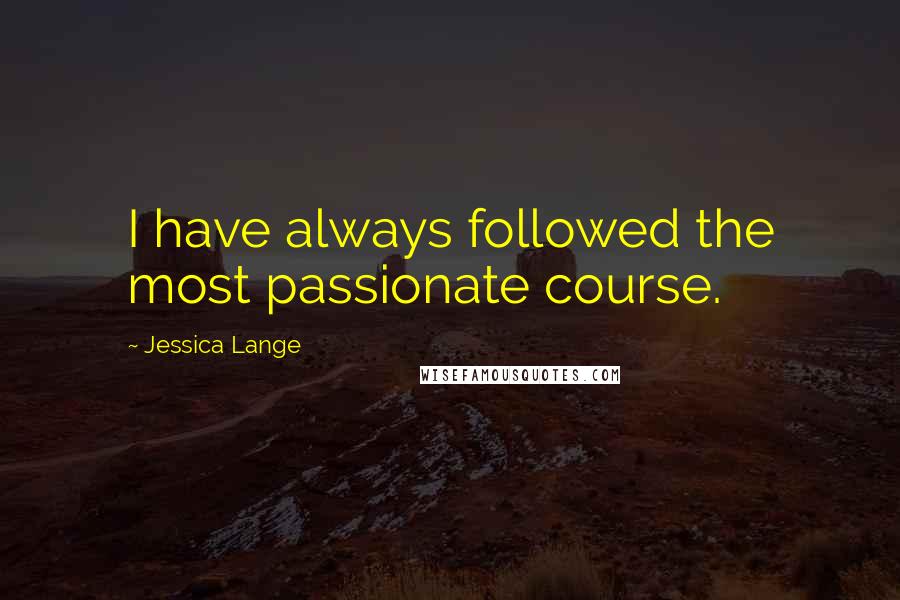Jessica Lange Quotes: I have always followed the most passionate course.
