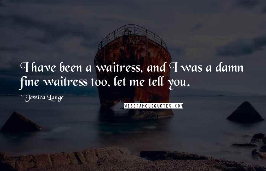 Jessica Lange Quotes: I have been a waitress, and I was a damn fine waitress too, let me tell you.