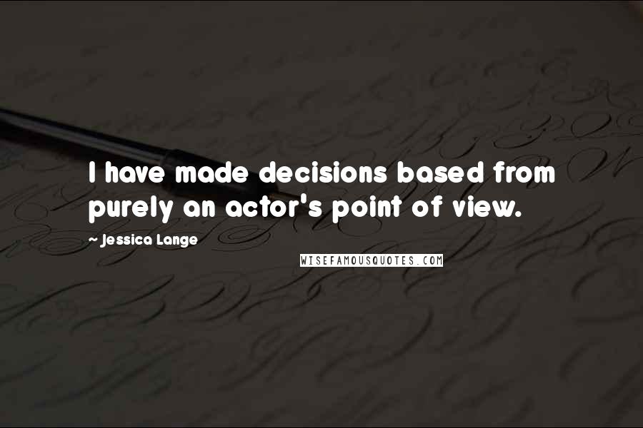Jessica Lange Quotes: I have made decisions based from purely an actor's point of view.