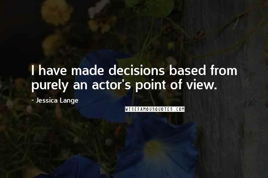 Jessica Lange Quotes: I have made decisions based from purely an actor's point of view.