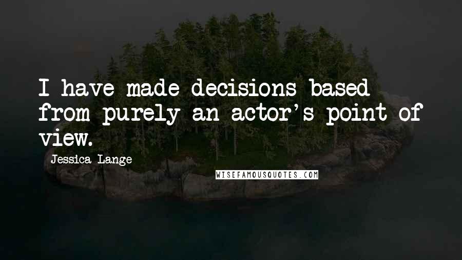 Jessica Lange Quotes: I have made decisions based from purely an actor's point of view.