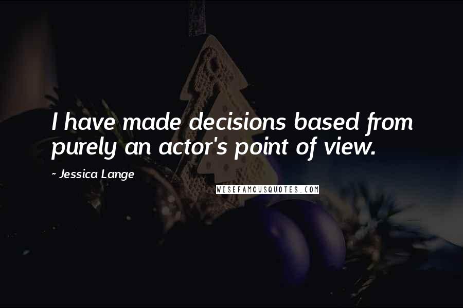 Jessica Lange Quotes: I have made decisions based from purely an actor's point of view.