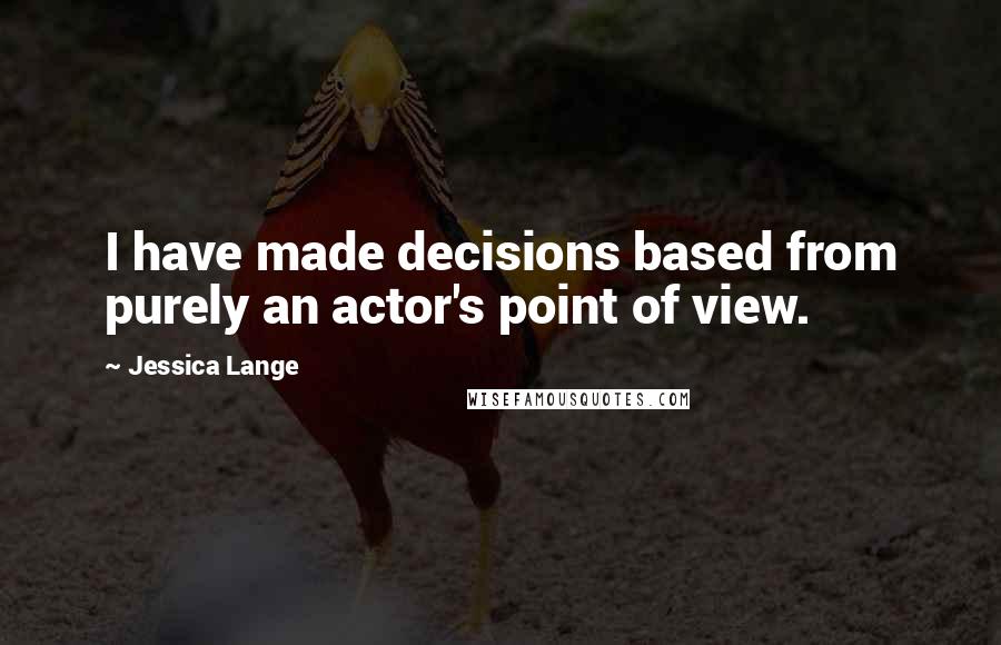 Jessica Lange Quotes: I have made decisions based from purely an actor's point of view.