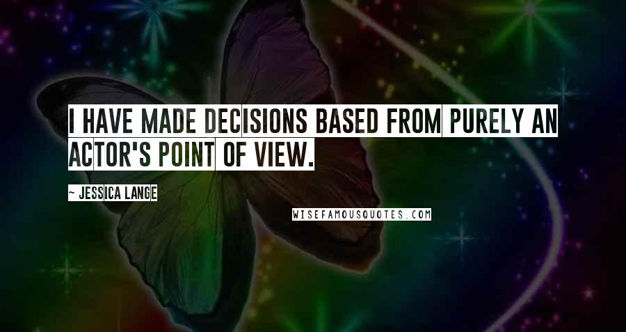 Jessica Lange Quotes: I have made decisions based from purely an actor's point of view.