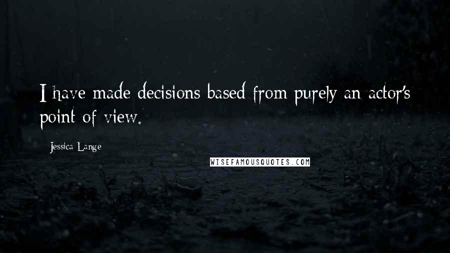 Jessica Lange Quotes: I have made decisions based from purely an actor's point of view.