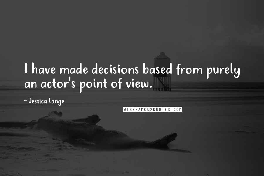 Jessica Lange Quotes: I have made decisions based from purely an actor's point of view.