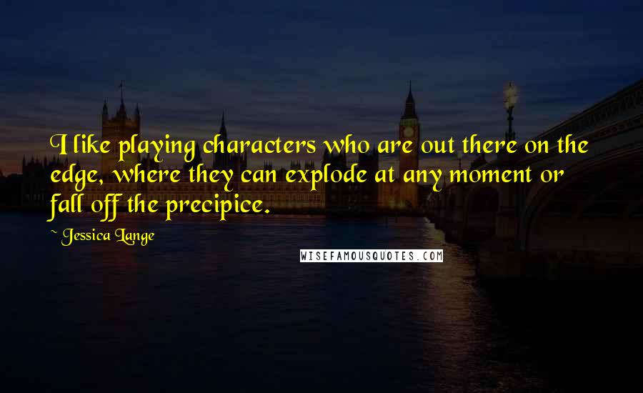 Jessica Lange Quotes: I like playing characters who are out there on the edge, where they can explode at any moment or fall off the precipice.