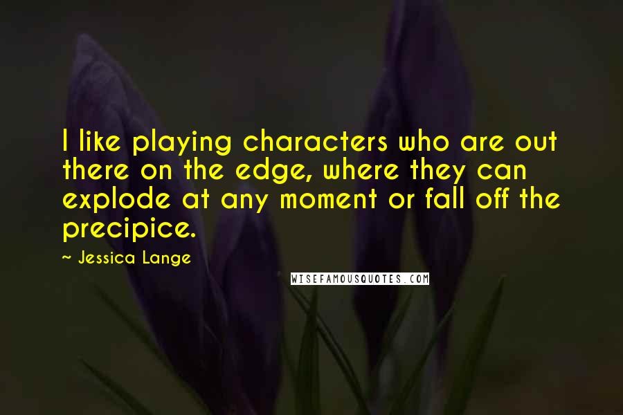 Jessica Lange Quotes: I like playing characters who are out there on the edge, where they can explode at any moment or fall off the precipice.