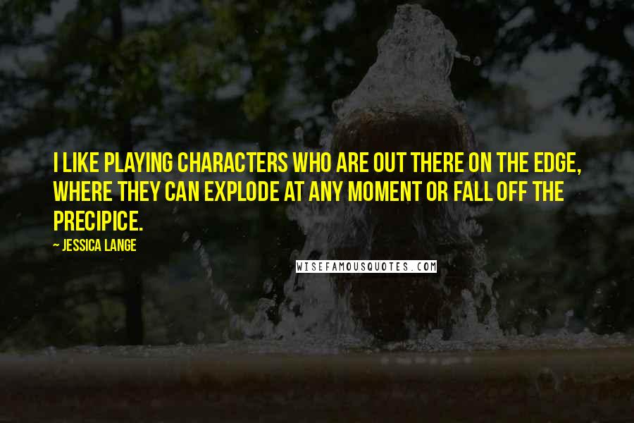 Jessica Lange Quotes: I like playing characters who are out there on the edge, where they can explode at any moment or fall off the precipice.