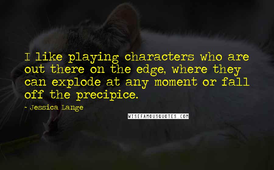 Jessica Lange Quotes: I like playing characters who are out there on the edge, where they can explode at any moment or fall off the precipice.