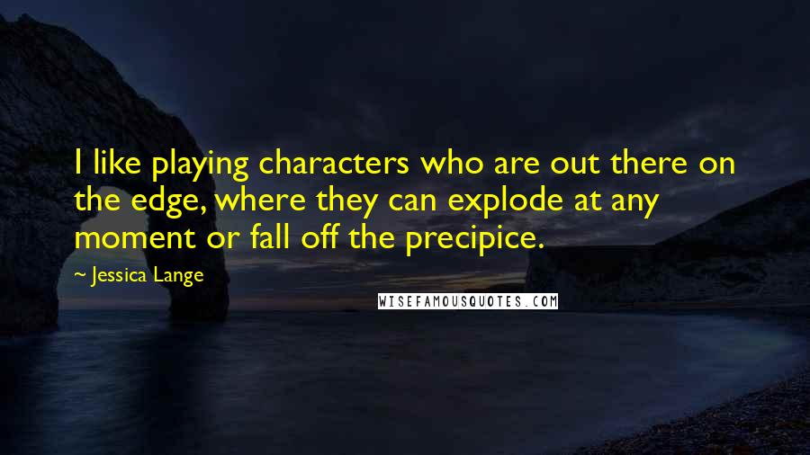 Jessica Lange Quotes: I like playing characters who are out there on the edge, where they can explode at any moment or fall off the precipice.