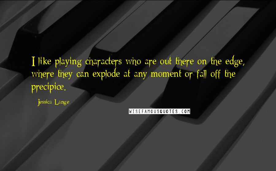 Jessica Lange Quotes: I like playing characters who are out there on the edge, where they can explode at any moment or fall off the precipice.