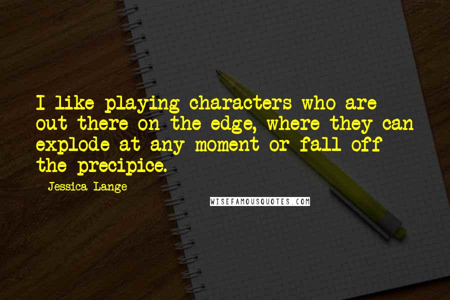 Jessica Lange Quotes: I like playing characters who are out there on the edge, where they can explode at any moment or fall off the precipice.