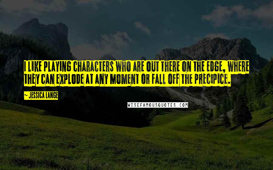 Jessica Lange Quotes: I like playing characters who are out there on the edge, where they can explode at any moment or fall off the precipice.