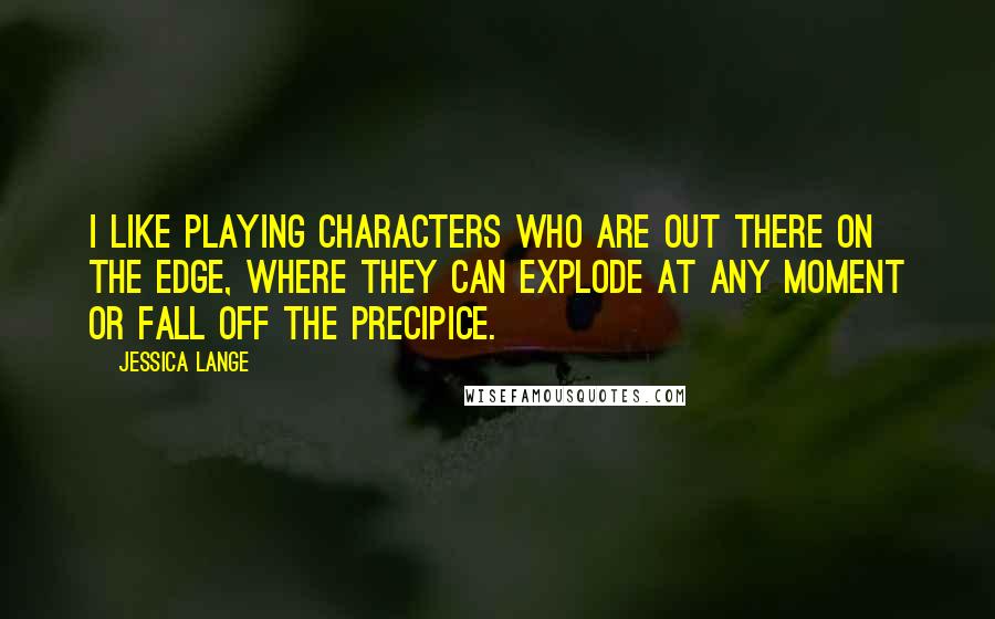 Jessica Lange Quotes: I like playing characters who are out there on the edge, where they can explode at any moment or fall off the precipice.