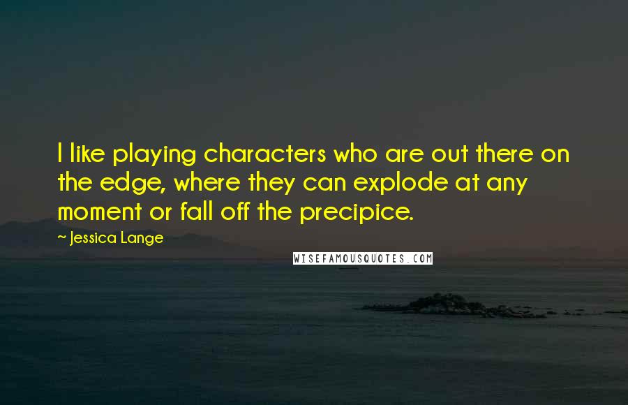 Jessica Lange Quotes: I like playing characters who are out there on the edge, where they can explode at any moment or fall off the precipice.