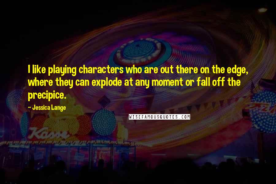 Jessica Lange Quotes: I like playing characters who are out there on the edge, where they can explode at any moment or fall off the precipice.