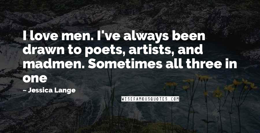 Jessica Lange Quotes: I love men. I've always been drawn to poets, artists, and madmen. Sometimes all three in one