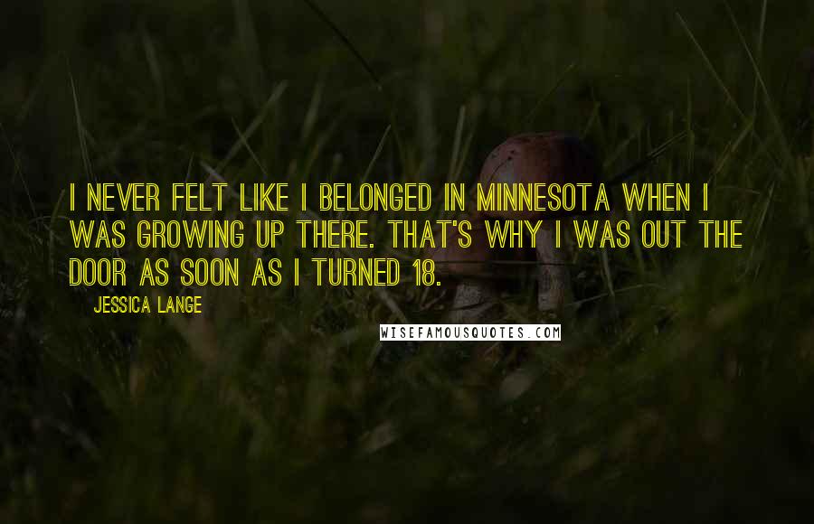 Jessica Lange Quotes: I never felt like I belonged in Minnesota when I was growing up there. That's why I was out the door as soon as I turned 18.