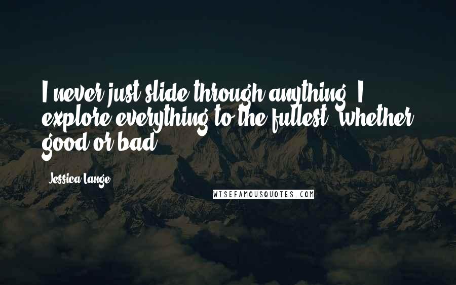 Jessica Lange Quotes: I never just slide through anything. I explore everything to the fullest, whether good or bad.