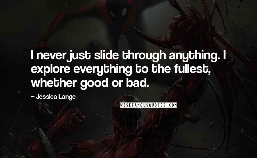 Jessica Lange Quotes: I never just slide through anything. I explore everything to the fullest, whether good or bad.