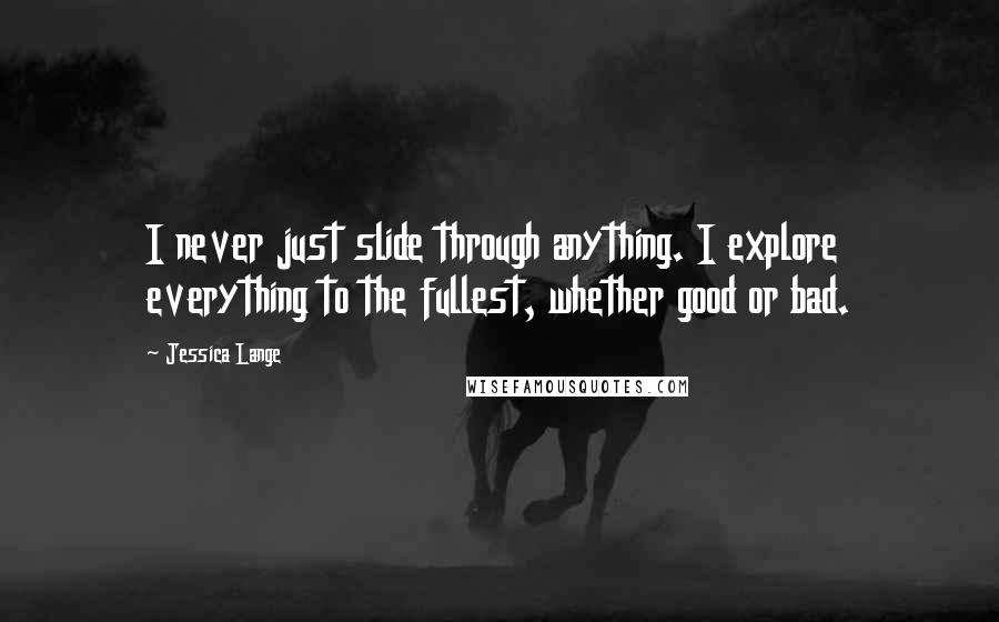 Jessica Lange Quotes: I never just slide through anything. I explore everything to the fullest, whether good or bad.