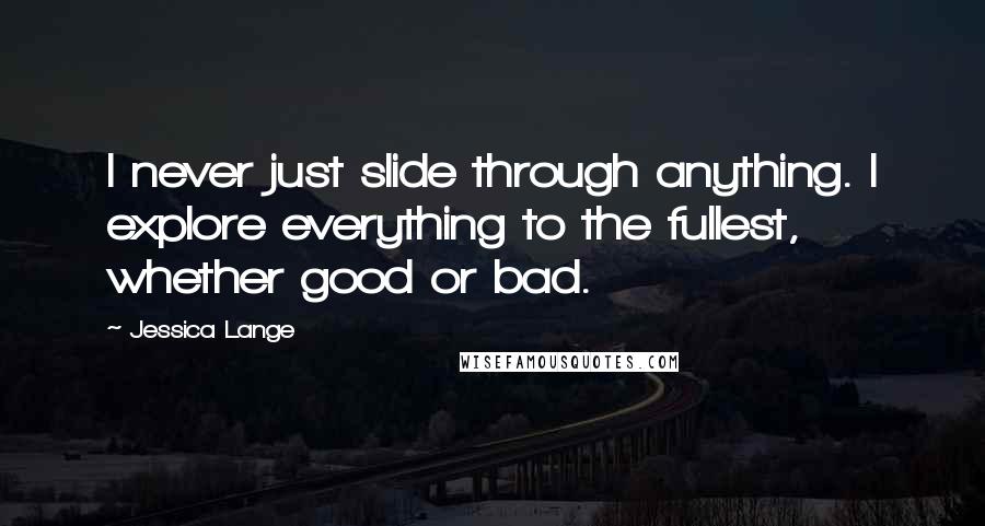 Jessica Lange Quotes: I never just slide through anything. I explore everything to the fullest, whether good or bad.