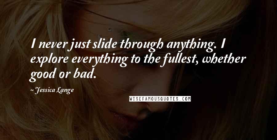 Jessica Lange Quotes: I never just slide through anything. I explore everything to the fullest, whether good or bad.