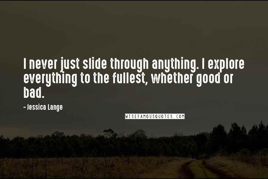 Jessica Lange Quotes: I never just slide through anything. I explore everything to the fullest, whether good or bad.